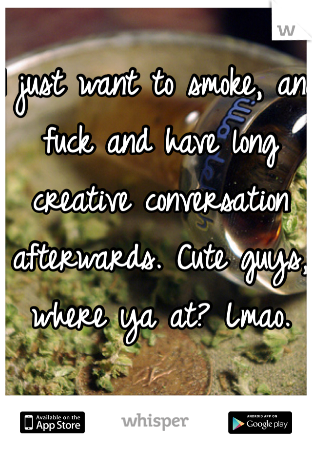 I just want to smoke, and fuck and have long creative conversation afterwards. Cute guys, where ya at? Lmao. 