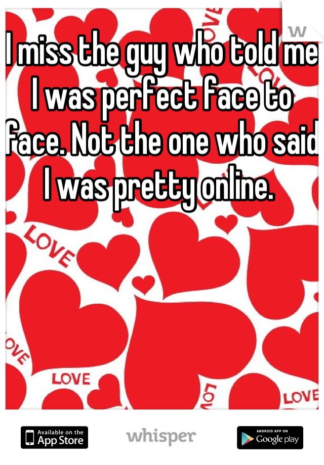 I miss the guy who told me I was perfect face to face. Not the one who said I was pretty online. 