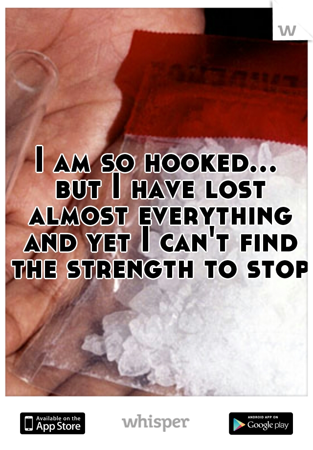 I am so hooked... but I have lost almost everything and yet I can't find the strength to stop