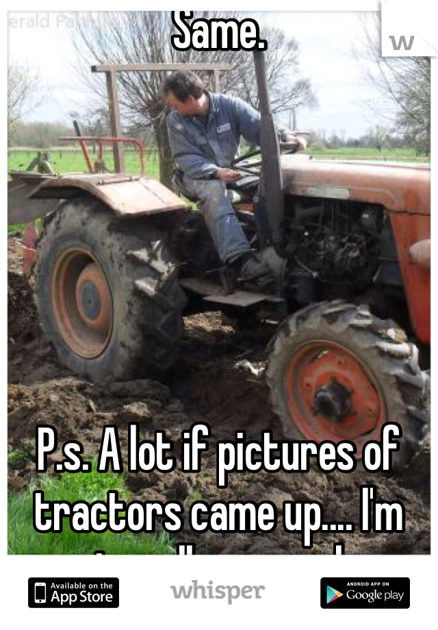 Same. 






P.s. A lot if pictures of tractors came up.... I'm not really sure why.