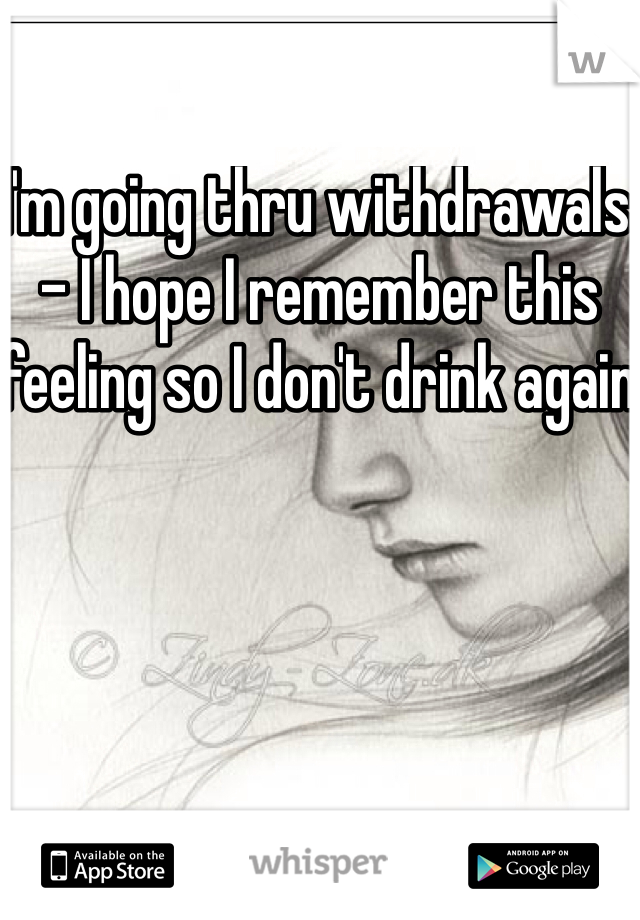 I'm going thru withdrawals - I hope I remember this feeling so I don't drink again 