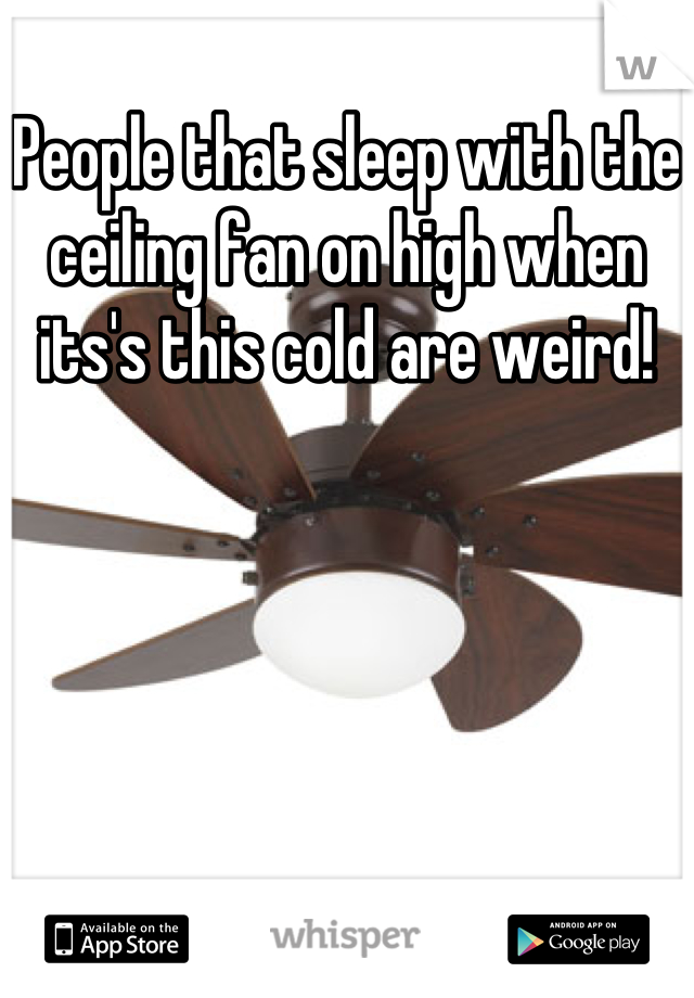 People that sleep with the ceiling fan on high when its's this cold are weird!