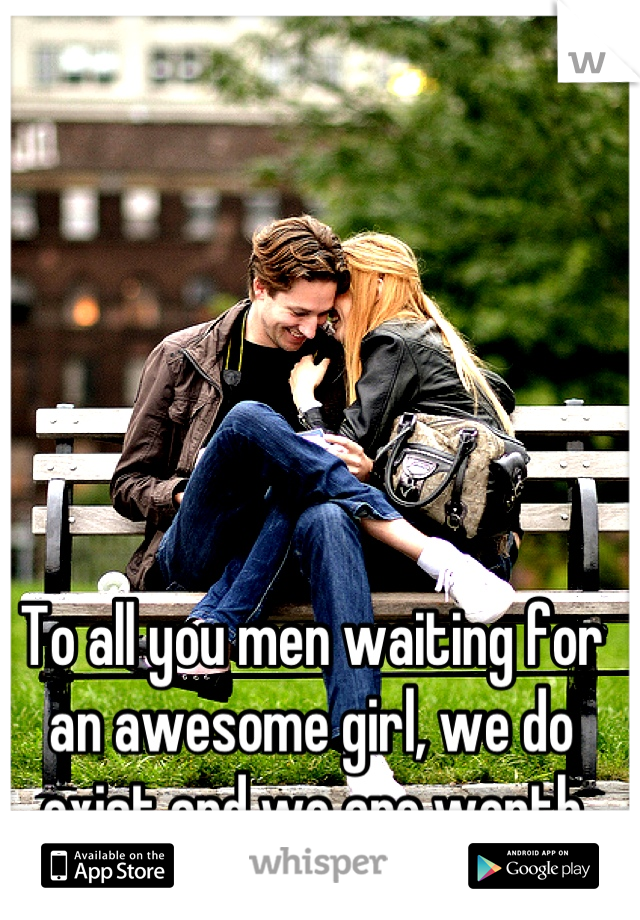 To all you men waiting for an awesome girl, we do exist and we are worth the wait ;-)!