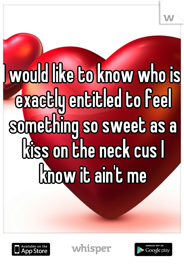 I would like to know who is exactly entitled to feel something so sweet as a kiss on the neck cus I know it ain't me