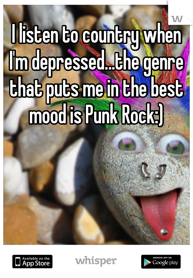 I listen to country when I'm depressed...the genre that puts me in the best mood is Punk Rock:)