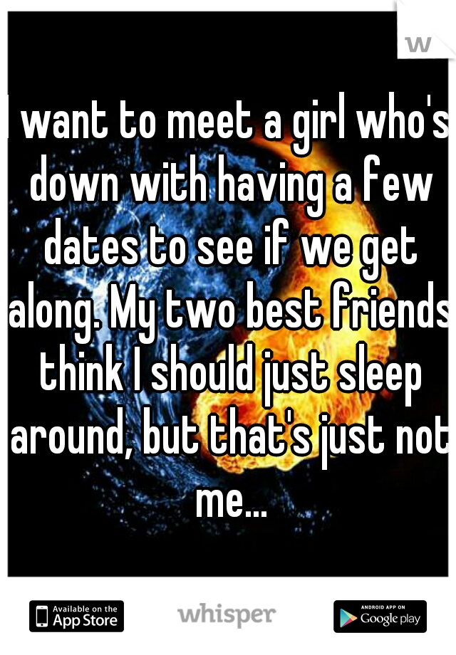 I want to meet a girl who's down with having a few dates to see if we get along. My two best friends think I should just sleep around, but that's just not me...