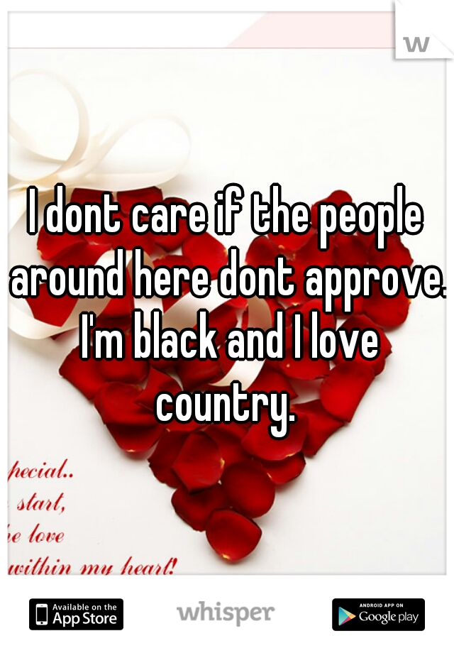 I dont care if the people around here dont approve. I'm black and I love country. 