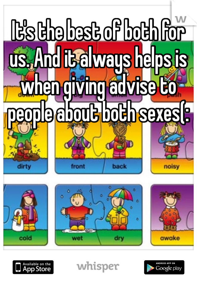 It's the best of both for us. And it always helps is when giving advise to people about both sexes(:
