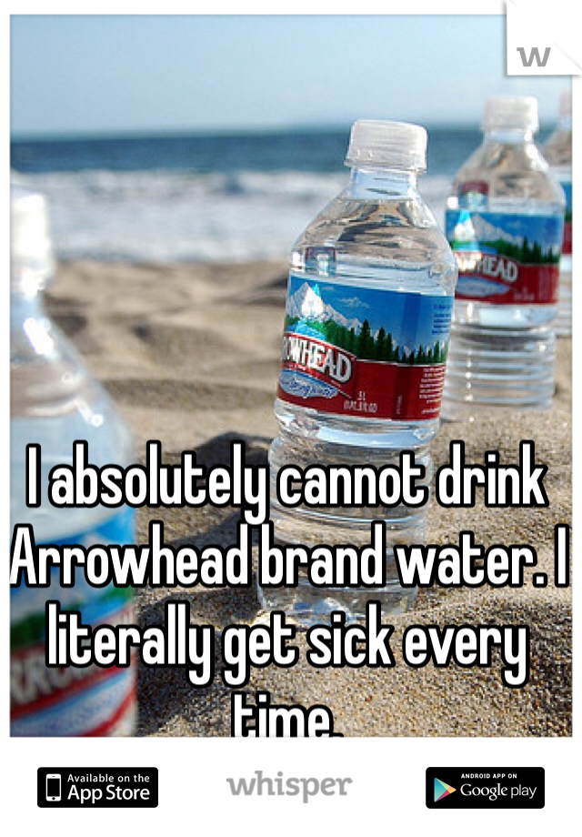 I absolutely cannot drink Arrowhead brand water. I literally get sick every time. 