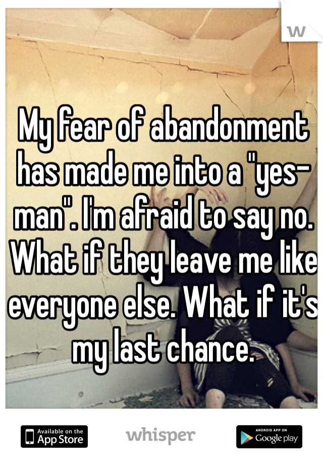My fear of abandonment has made me into a "yes-man". I'm afraid to say no. What if they leave me like everyone else. What if it's my last chance.