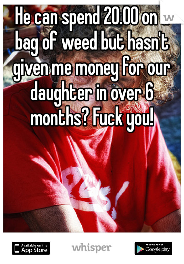 He can spend 20.00 on a bag of weed but hasn't given me money for our daughter in over 6 months? Fuck you! 