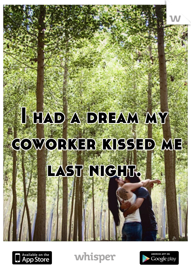 I had a dream my coworker kissed me last night. 