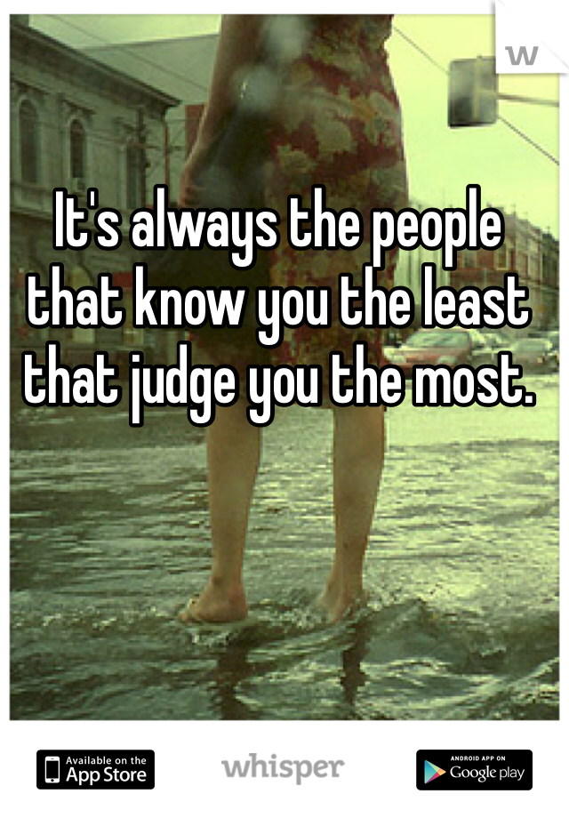 It's always the people that know you the least that judge you the most. 