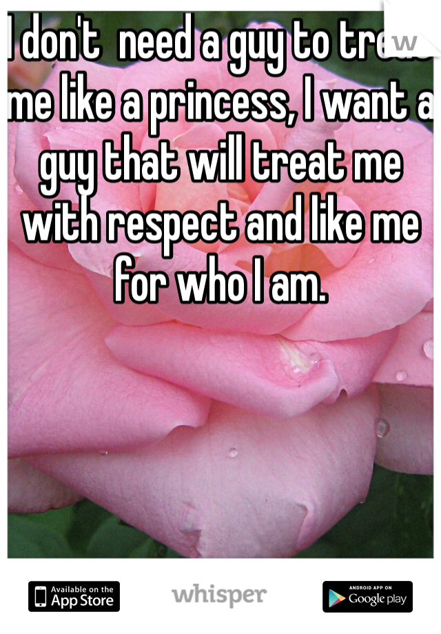 I don't  need a guy to treat me like a princess, I want a guy that will treat me with respect and like me for who I am. 