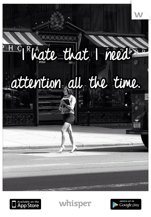 I hate that I need attention all the time. 