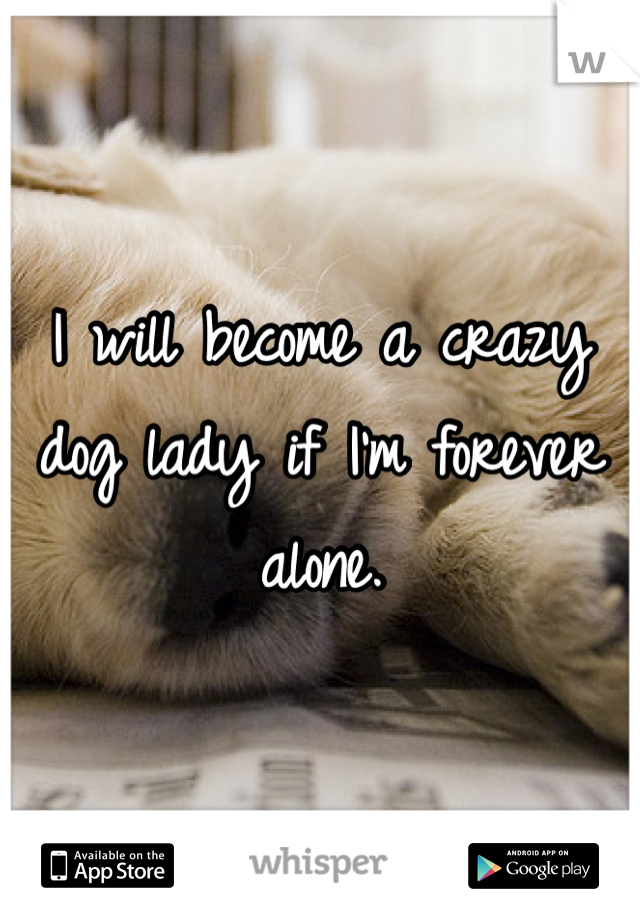 I will become a crazy dog lady if I'm forever alone.