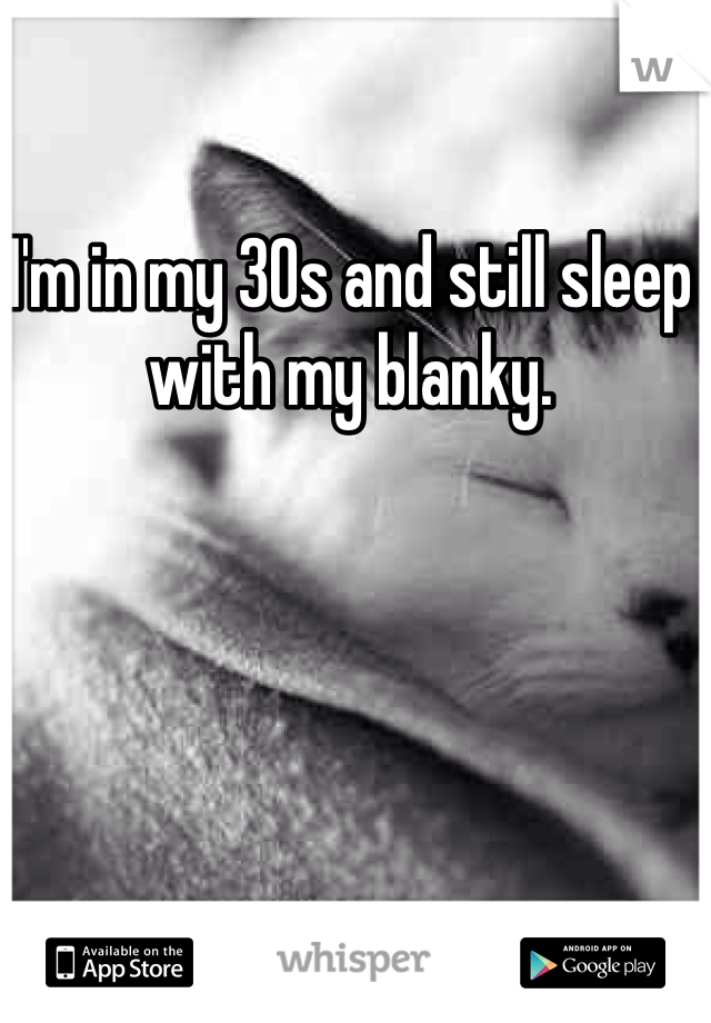 I'm in my 30s and still sleep with my blanky. 