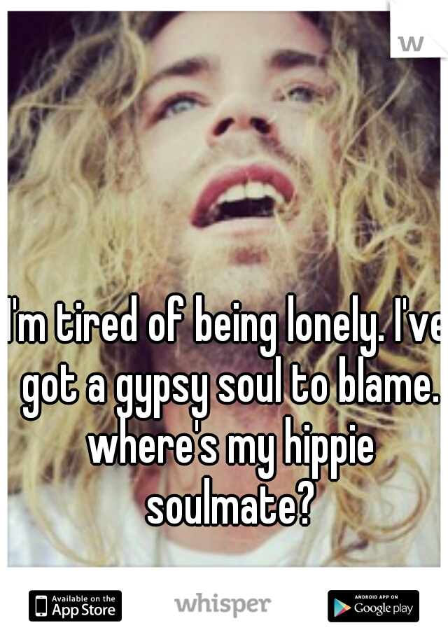 I'm tired of being lonely. I've got a gypsy soul to blame. where's my hippie soulmate?