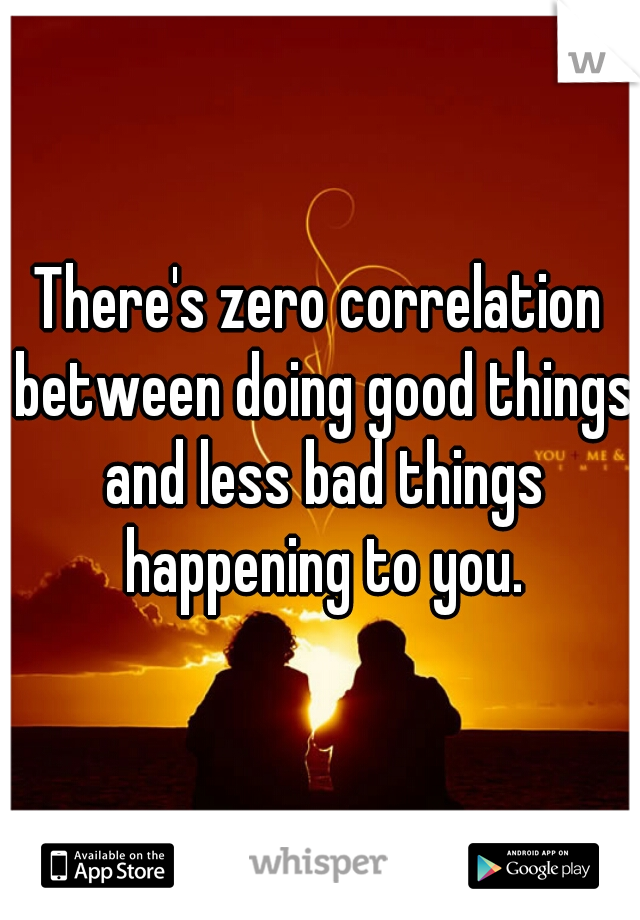 There's zero correlation between doing good things and less bad things happening to you.