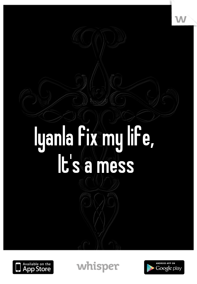 Iyanla fix my life, 
It's a mess
