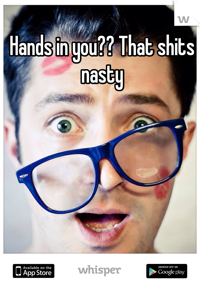 Hands in you?? That shits nasty