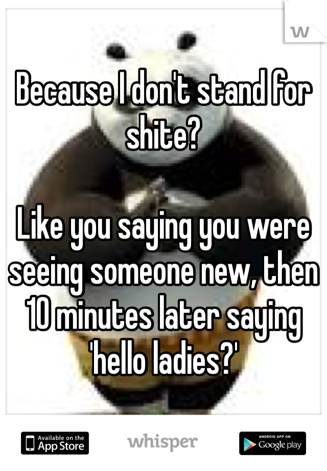 Because I don't stand for shite?

Like you saying you were seeing someone new, then 10 minutes later saying 'hello ladies?'