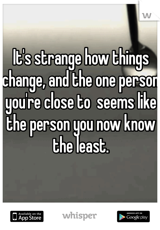 It's strange how things change, and the one person you're close to  seems like the person you now know the least. 