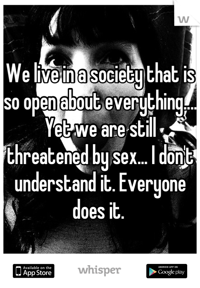 We live in a society that is so open about everything.... Yet we are still threatened by sex... I don't understand it. Everyone does it. 