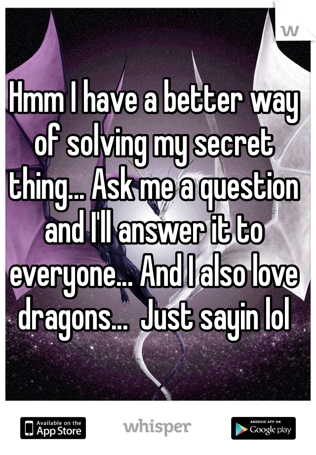 Hmm I have a better way of solving my secret thing... Ask me a question and I'll answer it to everyone... And I also love dragons...  Just sayin lol