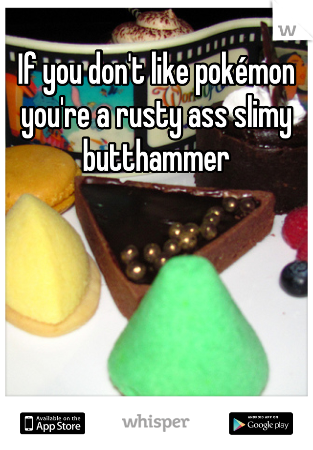 If you don't like pokémon you're a rusty ass slimy butthammer