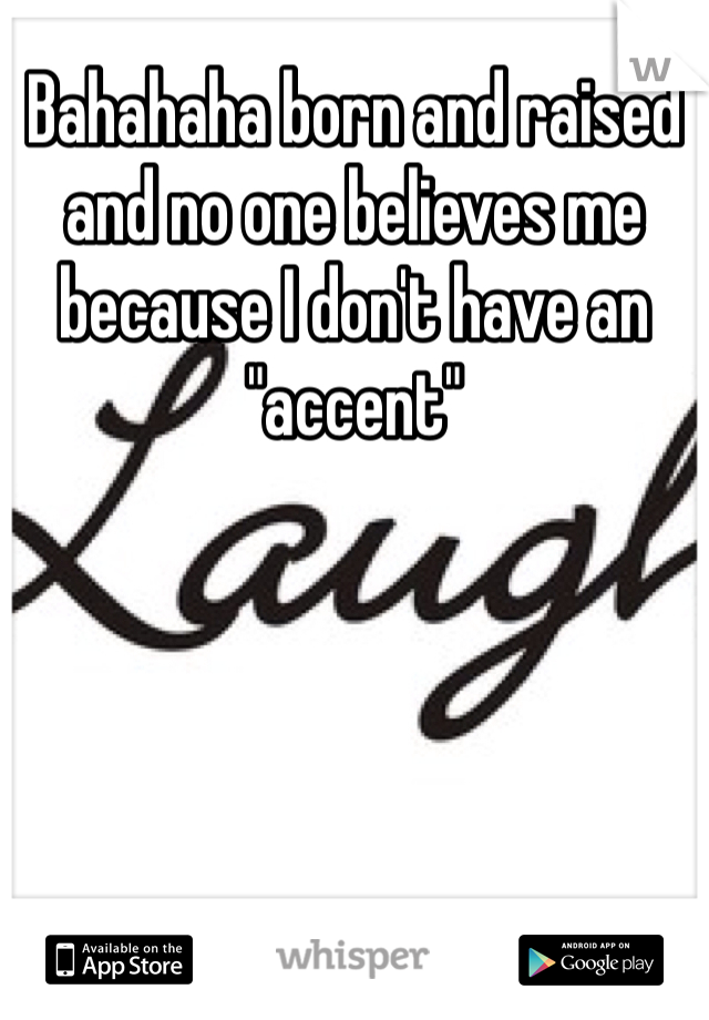 Bahahaha born and raised and no one believes me because I don't have an "accent"