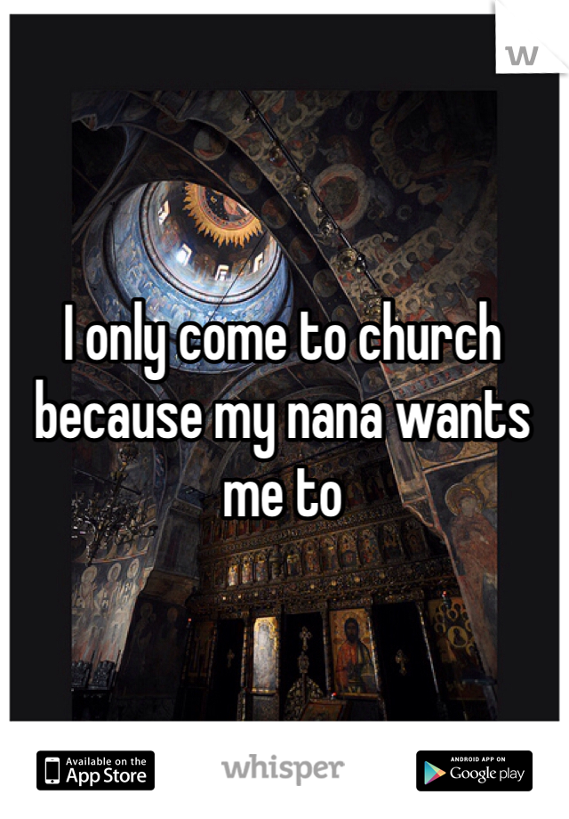 I only come to church because my nana wants me to