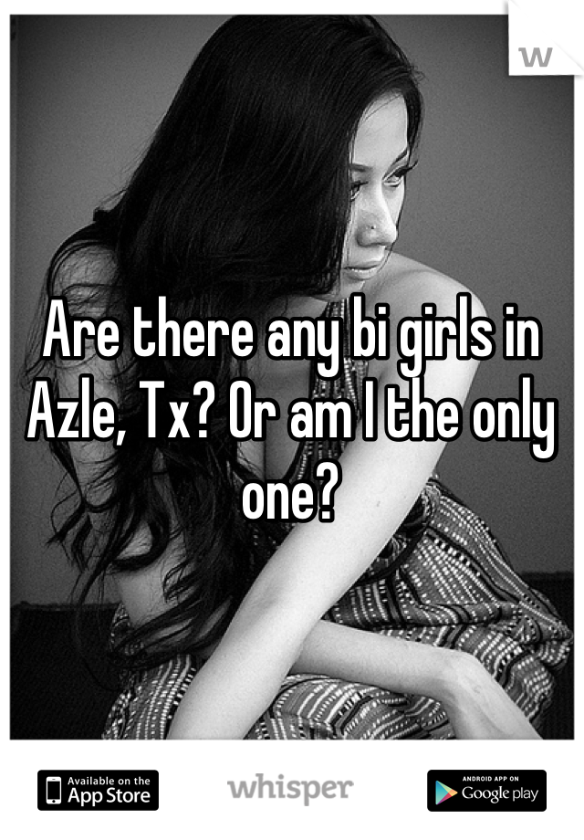 Are there any bi girls in Azle, Tx? Or am I the only one?