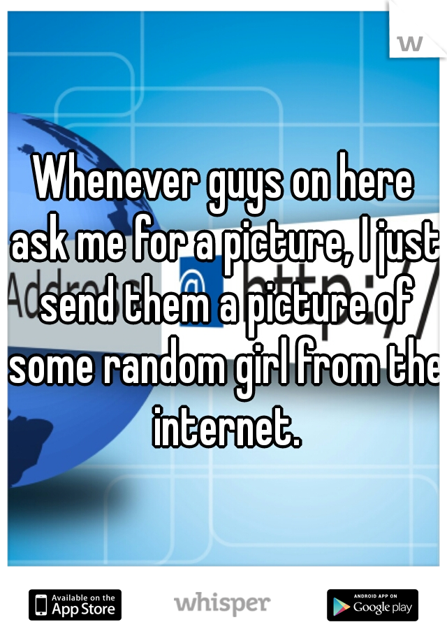 Whenever guys on here ask me for a picture, I just send them a picture of some random girl from the internet.