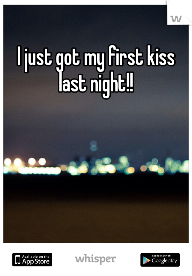 I just got my first kiss last night!!