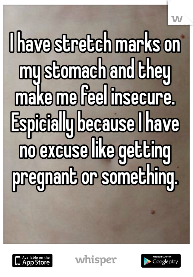 I have stretch marks on my stomach and they make me feel insecure. Espicially because I have no excuse like getting pregnant or something.