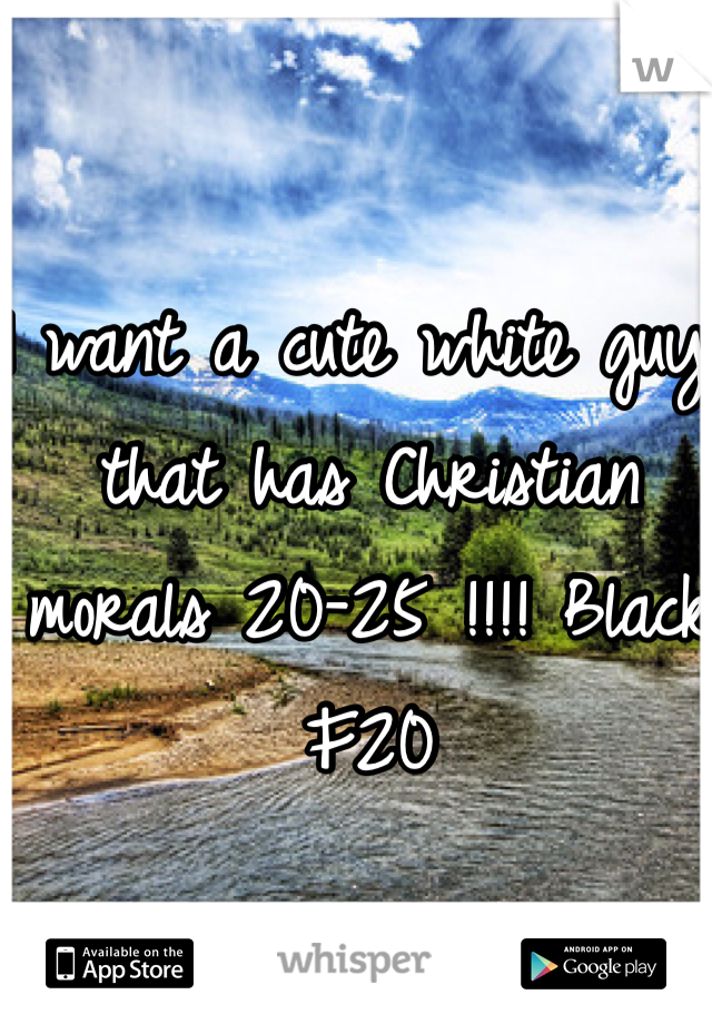 I want a cute white guy that has Christian morals 20-25 !!!! Black F20