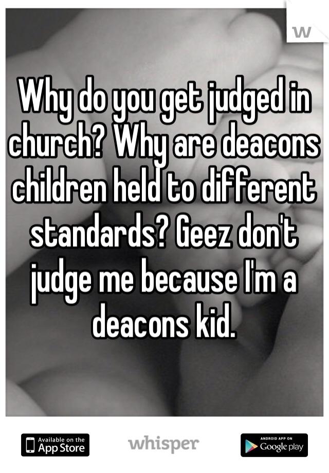 Why do you get judged in church? Why are deacons children held to different standards? Geez don't judge me because I'm a deacons kid. 