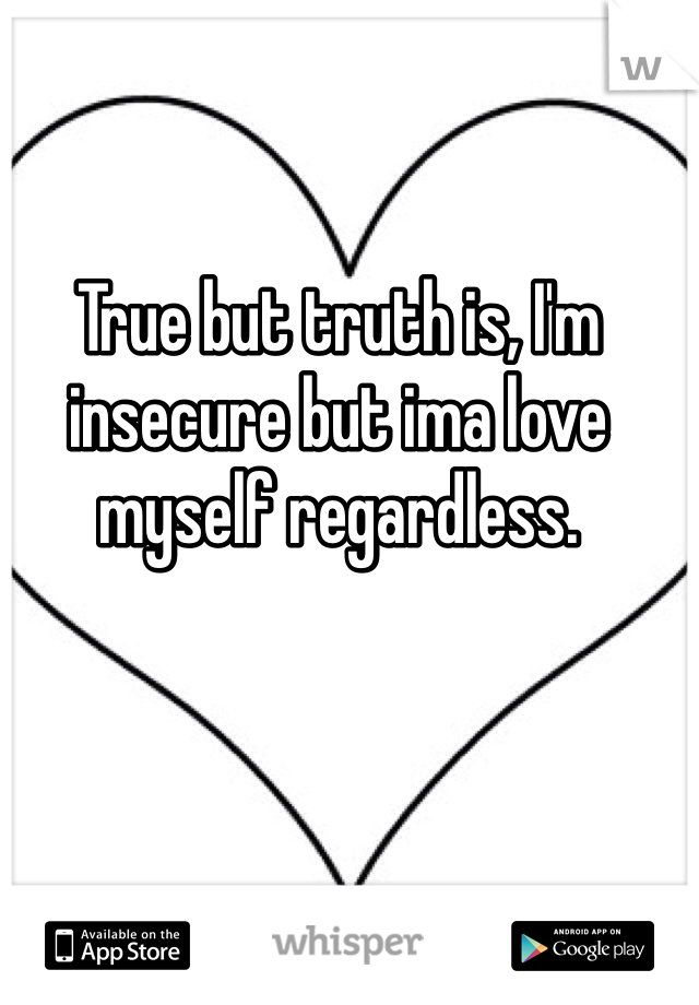 True but truth is, I'm insecure but ima love myself regardless. 
