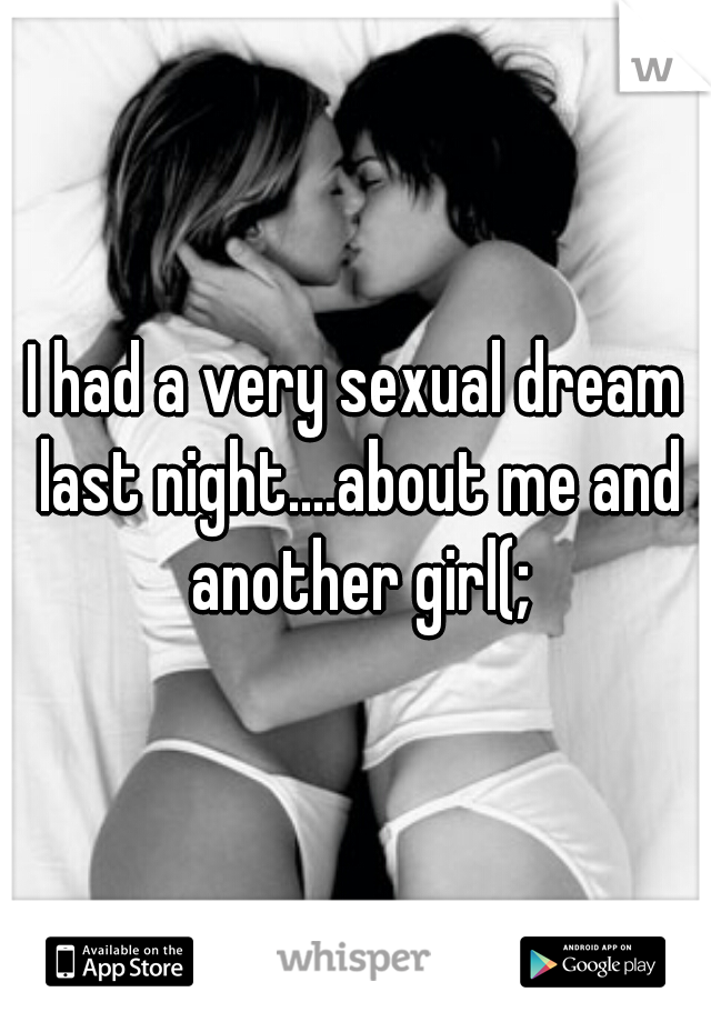 I had a very sexual dream last night....about me and another girl(;