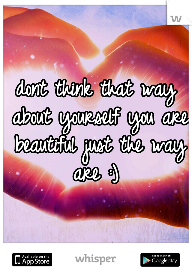 dont think that way about yourself you are beautiful just the way are :) 