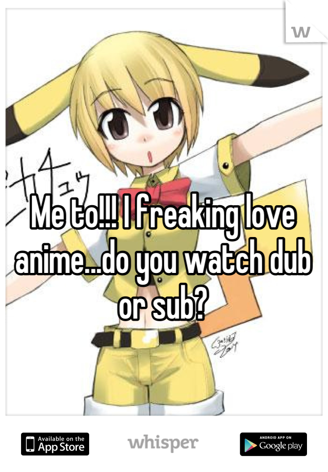 Me to!!! I freaking love anime...do you watch dub or sub?