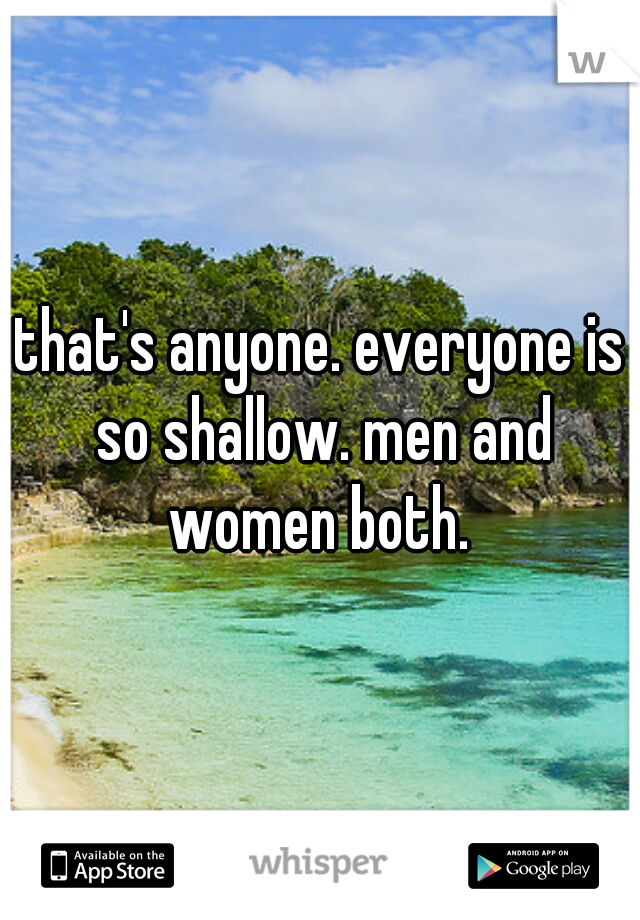 that's anyone. everyone is so shallow. men and women both. 