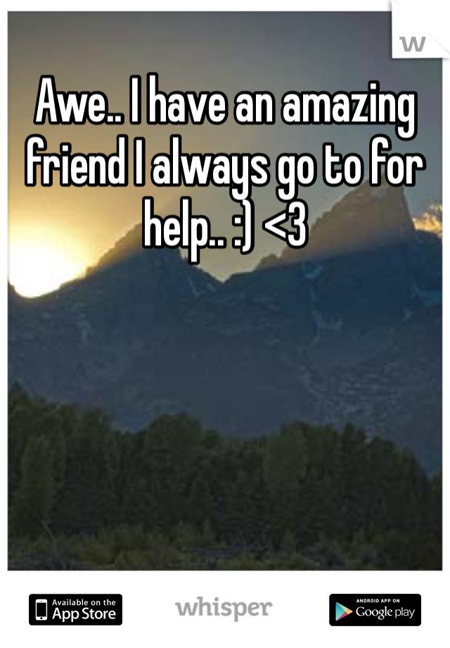 Awe.. I have an amazing friend I always go to for help.. :) <3 