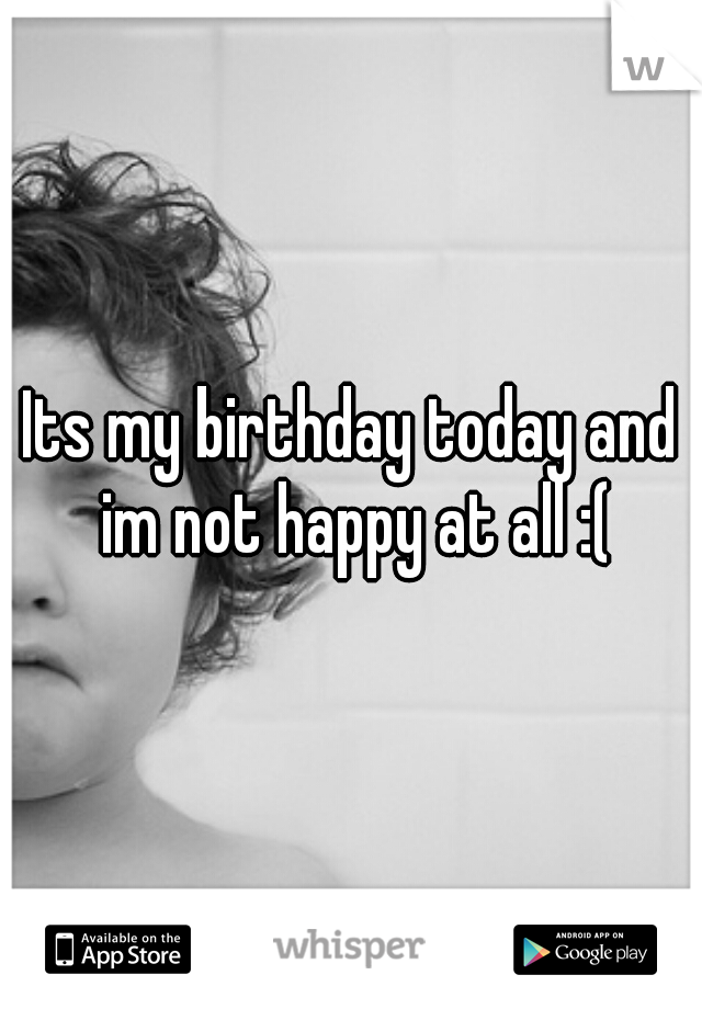 Its my birthday today and im not happy at all :(