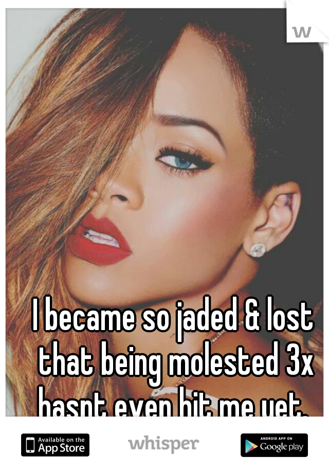 I became so jaded & lost that being molested 3x hasnt even hit me yet. 