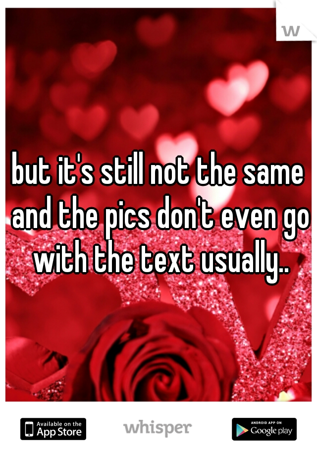but it's still not the same and the pics don't even go with the text usually..
