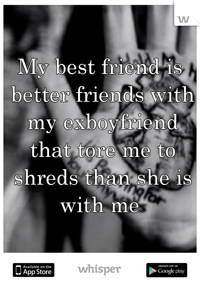My best friend is better friends with my exboyfriend that tore me to shreds than she is with me 