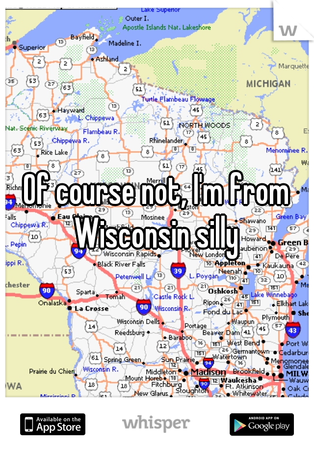 Of course not, I'm from Wisconsin silly 
