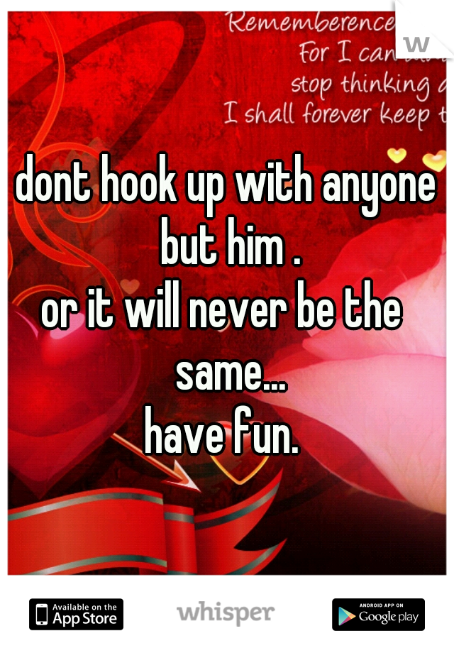 dont hook up with anyone but him .
or it will never be the  same...
have fun. 